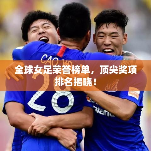 全球女足榮譽(yù)榜單，頂尖獎(jiǎng)項(xiàng)排名揭曉！