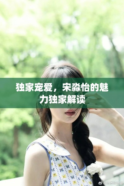 獨(dú)家寵愛(ài)，宋淼怡的魅力獨(dú)家解讀