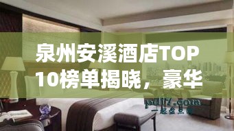 泉州安溪酒店TOP10榜單揭曉，豪華住宿首選榜單！
