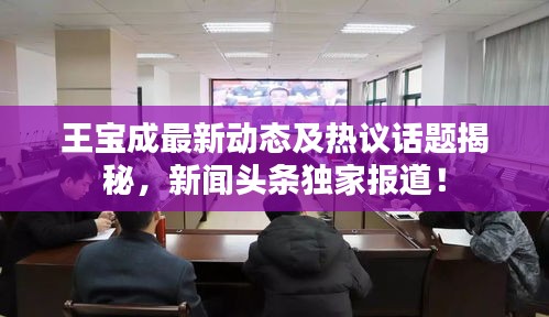 王寶成最新動態(tài)及熱議話題揭秘，新聞頭條獨家報道！
