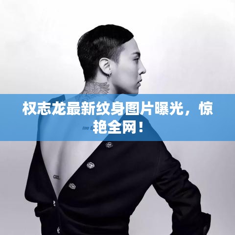 權(quán)志龍最新紋身圖片曝光，驚艷全網(wǎng)！