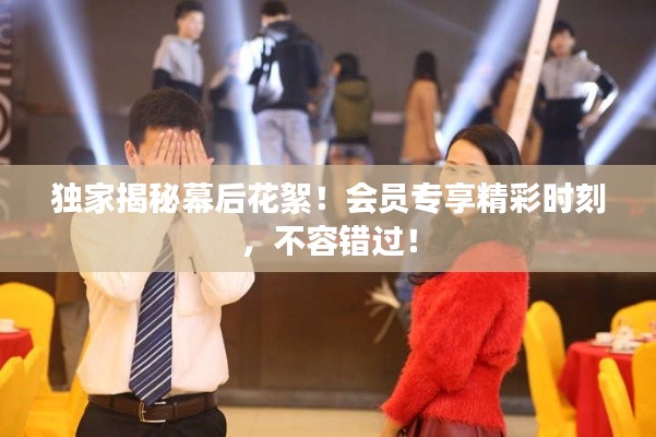獨(dú)家揭秘幕后花絮！會(huì)員專享精彩時(shí)刻，不容錯(cuò)過！