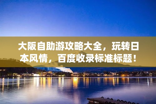 大阪自助游攻略大全，玩轉(zhuǎn)日本風(fēng)情，百度收錄標(biāo)準(zhǔn)標(biāo)題！