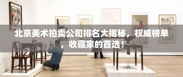 北京美術(shù)拍賣(mài)公司排名大揭秘，權(quán)威榜單，收藏家的首選！