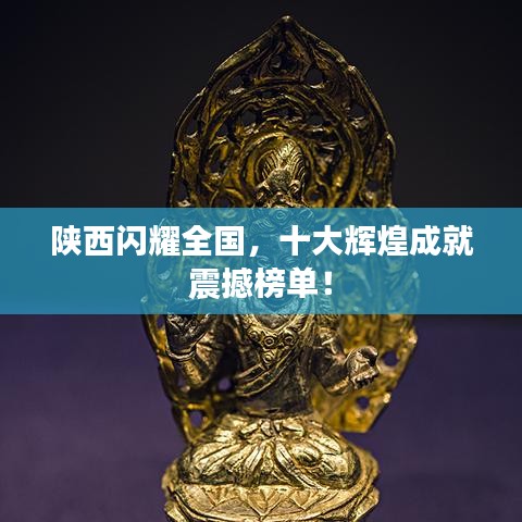 陜西閃耀全國，十大輝煌成就震撼榜單！