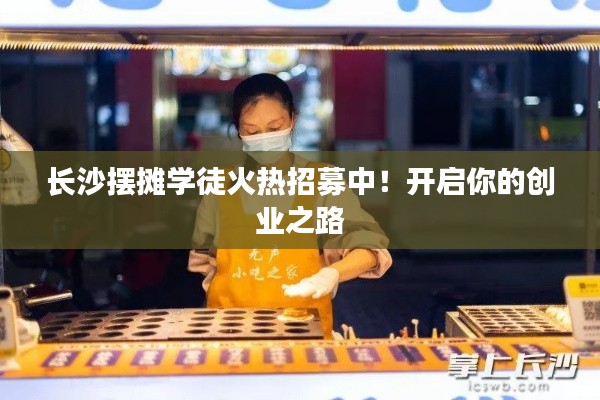 長(zhǎng)沙擺攤學(xué)徒火熱招募中！開(kāi)啟你的創(chuàng)業(yè)之路
