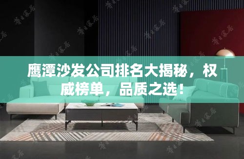 鷹潭沙發(fā)公司排名大揭秘，權(quán)威榜單，品質(zhì)之選！