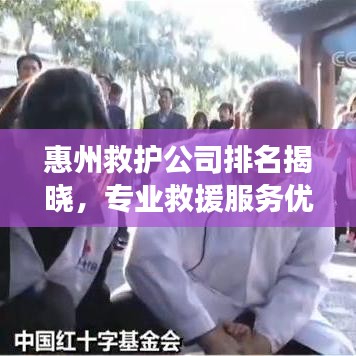 惠州救護(hù)公司排名揭曉，專業(yè)救援服務(wù)優(yōu)質(zhì)企業(yè)榜單