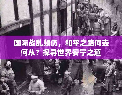 國際戰(zhàn)亂頻仍，和平之路何去何從？探尋世界安寧之道