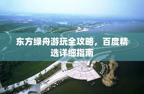 東方綠舟游玩全攻略，百度精選詳細(xì)指南