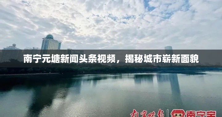南寧元塘新聞頭條視頻，揭秘城市嶄新面貌
