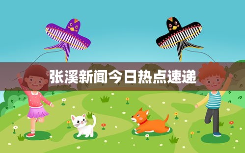 張溪新聞今日熱點(diǎn)速遞