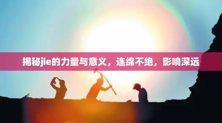 揭秘jie的力量與意義，連綿不絕，影響深遠(yuǎn)