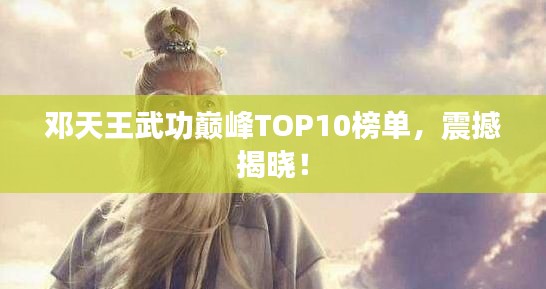 鄧天王武功巔峰TOP10榜單，震撼揭曉！