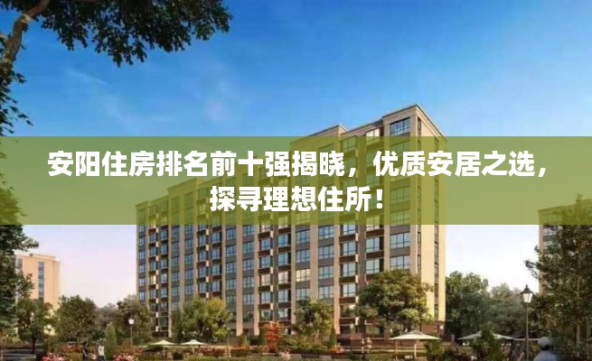 安陽住房排名前十強揭曉，優(yōu)質(zhì)安居之選，探尋理想住所！