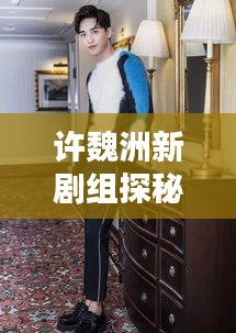 許魏洲新劇組探秘，傳聞揭秘，最新動(dòng)態(tài)一網(wǎng)打盡！