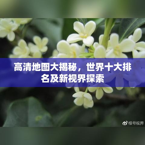 高清地圖大揭秘，世界十大排名及新視界探索