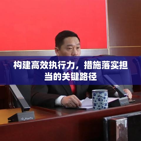 構(gòu)建高效執(zhí)行力，措施落實擔當?shù)年P鍵路徑